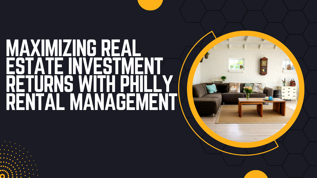Maximizing Real Estate Investment Returns with Philly Rental Management